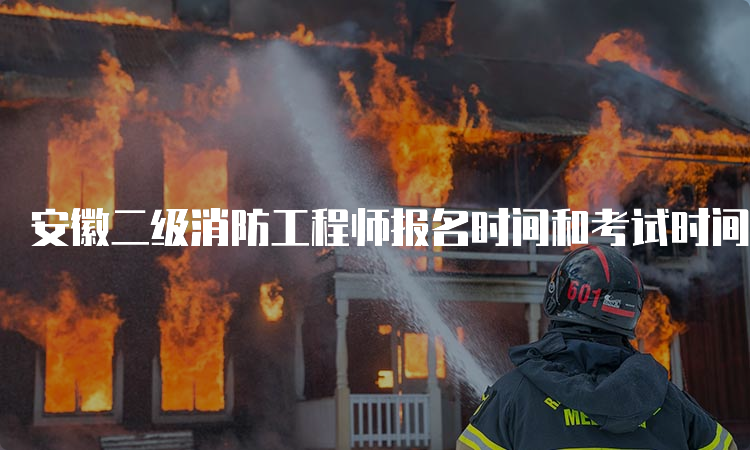 安徽二级消防工程师报名时间和考试时间