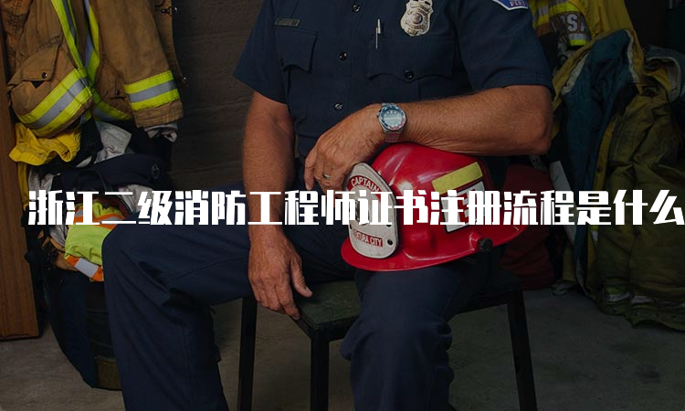 浙江二级消防工程师证书注册流程是什么