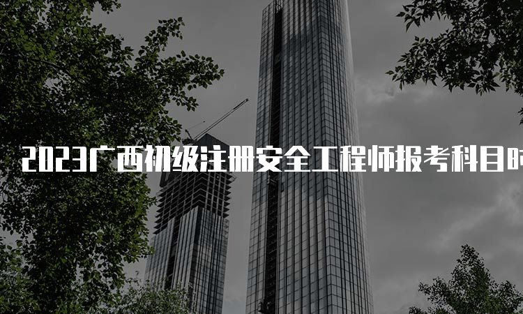 2023广西初级注册安全工程师报考科目时间