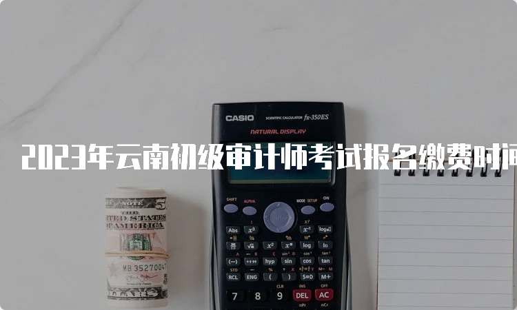 2023年云南初级审计师考试报名缴费时间6月17日17:00截止
