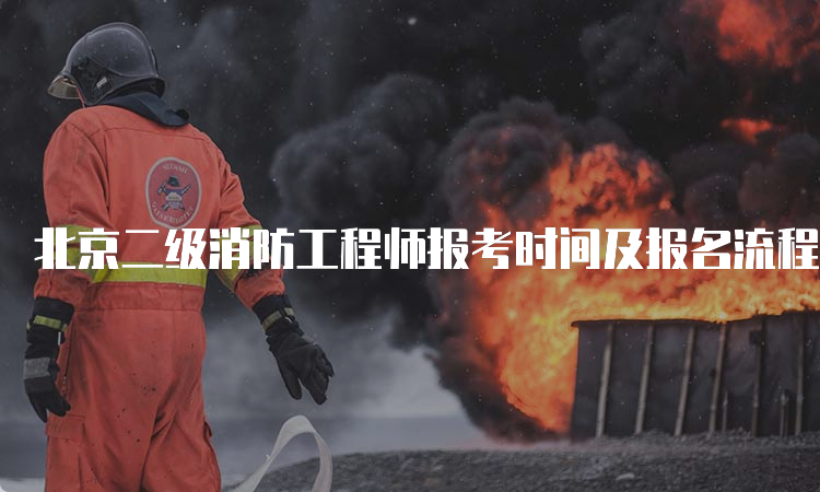 北京二级消防工程师报考时间及报名流程