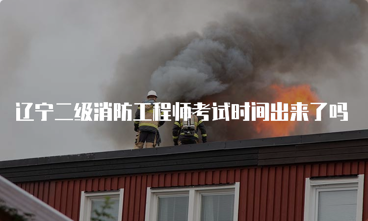 辽宁二级消防工程师考试时间出来了吗