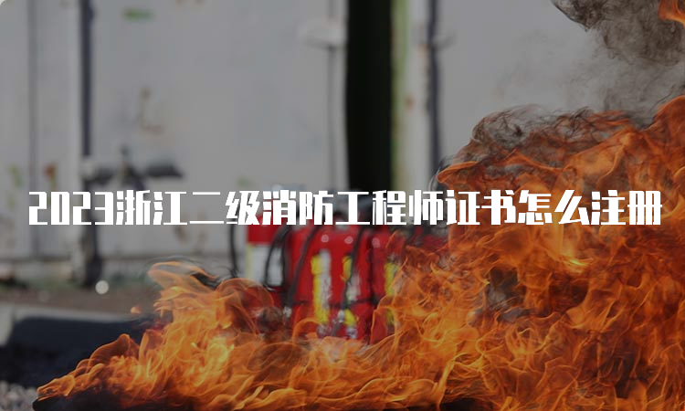 2023浙江二级消防工程师证书怎么注册