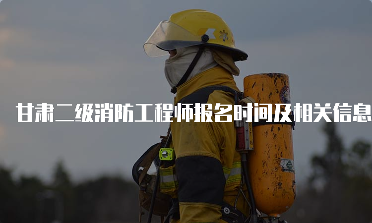 甘肃二级消防工程师报名时间及相关信息