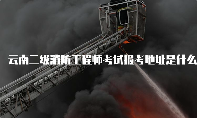 云南二级消防工程师考试报考地址是什么