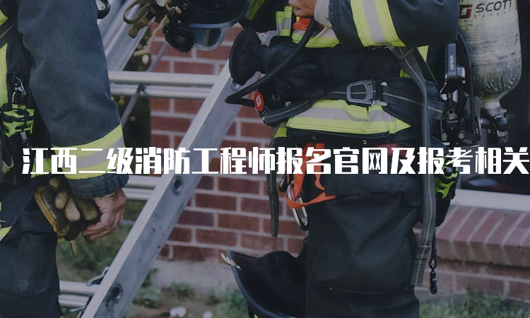 江西二级消防工程师报名官网及报考相关信息