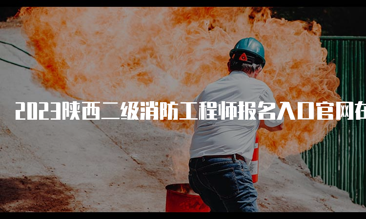 2023陕西二级消防工程师报名入口官网在哪