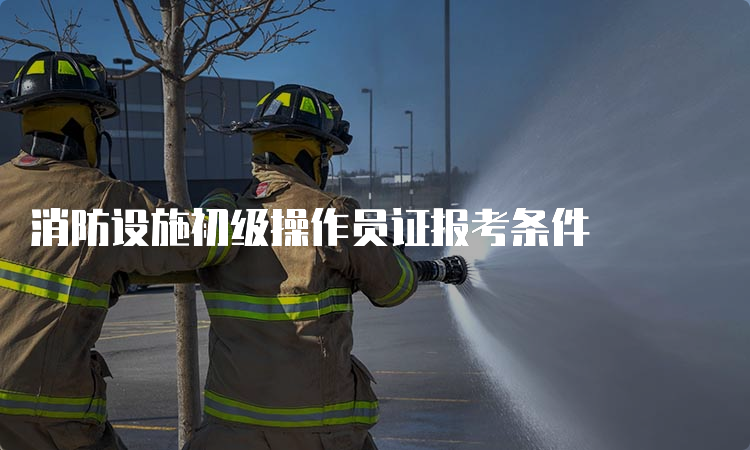消防设施初级操作员证报考条件