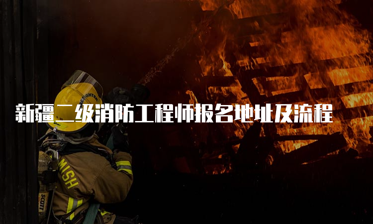 新疆二级消防工程师报名地址及流程