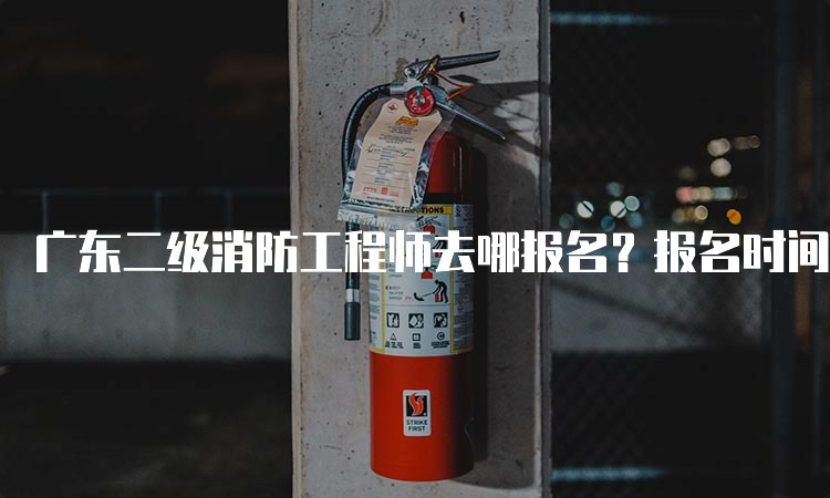 广东二级消防工程师去哪报名？报名时间及费用是多少？