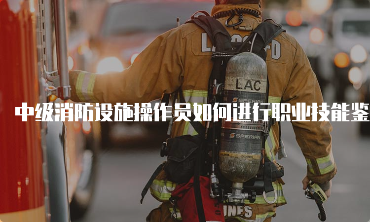 中级消防设施操作员如何进行职业技能鉴定考试？