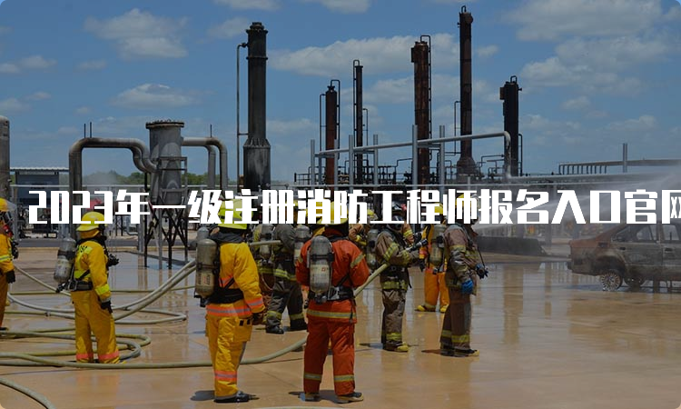 2023年一级注册消防工程师报名入口官网：中国人事考试网