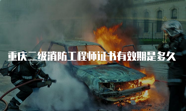重庆二级消防工程师证书有效期是多久