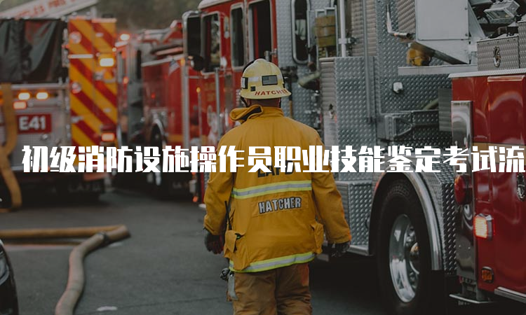初级消防设施操作员职业技能鉴定考试流程详解