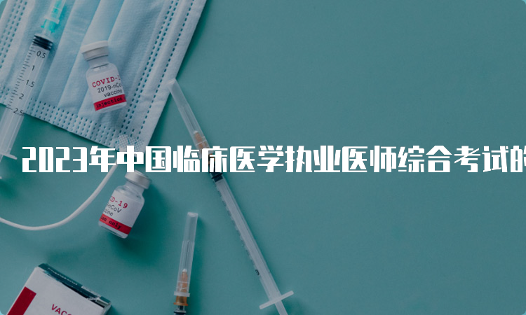 2023年中国临床医学执业医师综合考试的时间为8月19日至20日