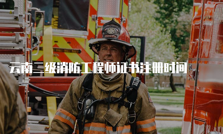 云南二级消防工程师证书注册时间