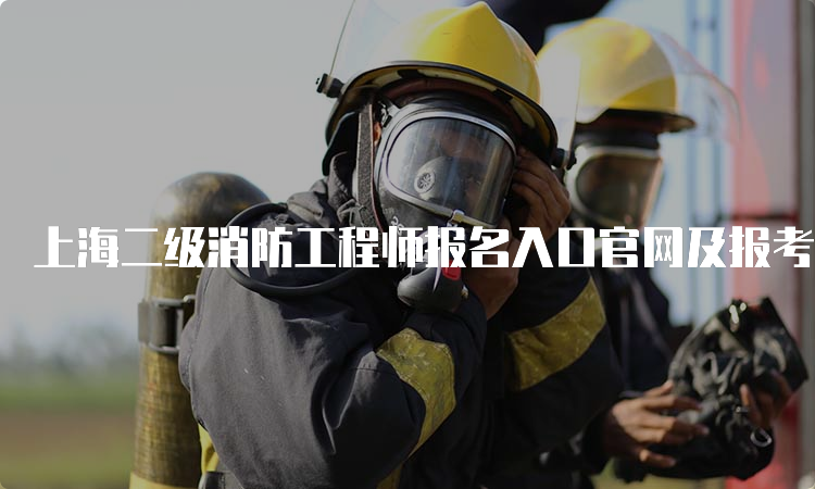 上海二级消防工程师报名入口官网及报考费用、流程等信息