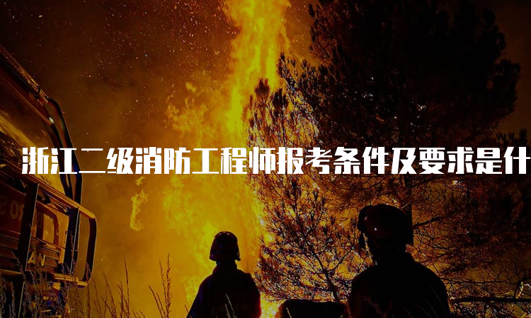 浙江二级消防工程师报考条件及要求是什么