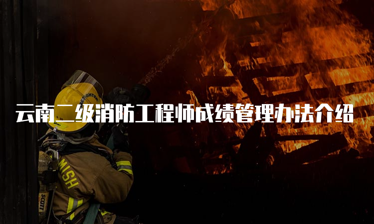 云南二级消防工程师成绩管理办法介绍