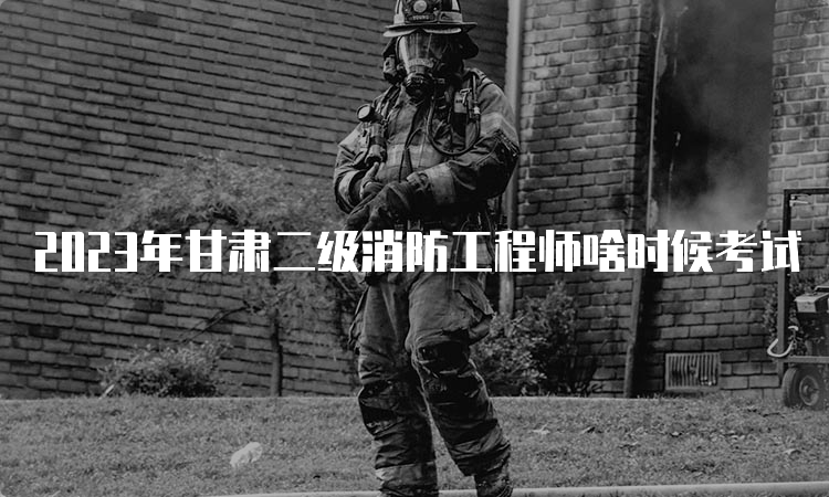 2023年甘肃二级消防工程师啥时候考试