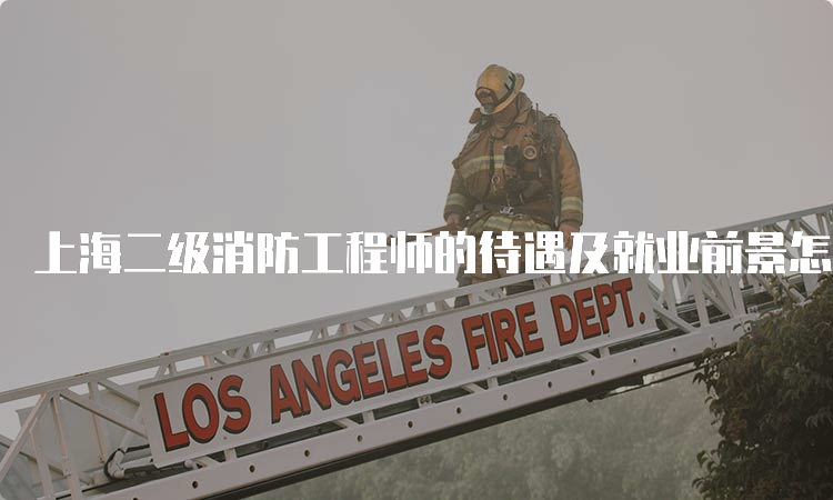 上海二级消防工程师的待遇及就业前景怎么样