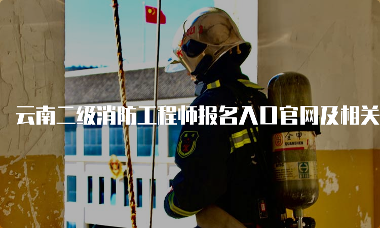 云南二级消防工程师报名入口官网及相关信息