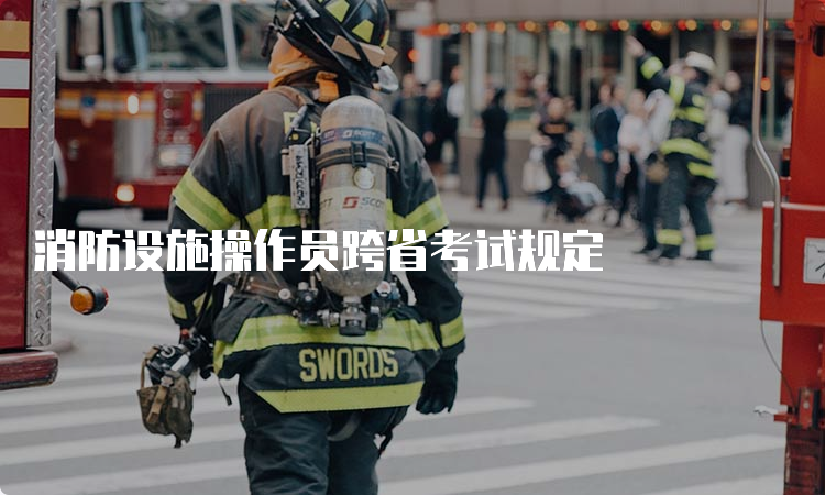 消防设施操作员跨省考试规定