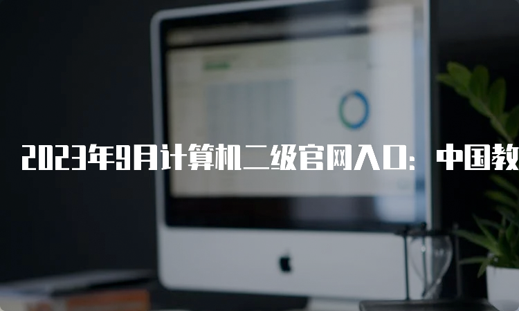 2023年9月计算机二级官网入口：中国教育考试网