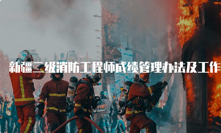 新疆二级消防工程师成绩管理办法及工作方向