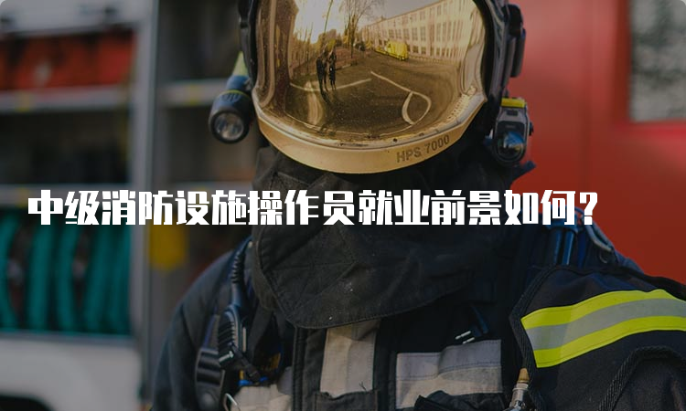 中级消防设施操作员就业前景如何？