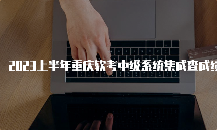 2023上半年重庆软考中级系统集成查成绩入口
