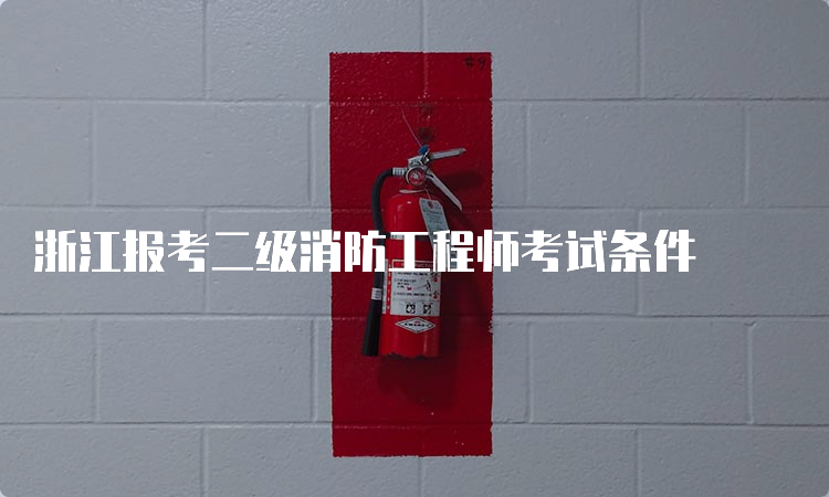 浙江报考二级消防工程师考试条件
