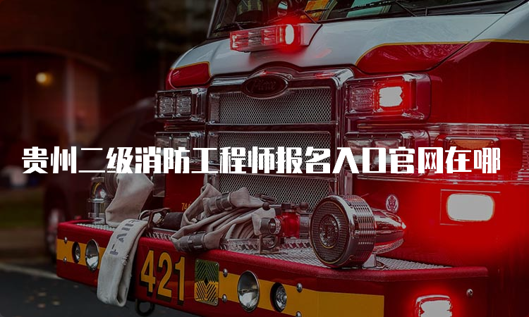 贵州二级消防工程师报名入口官网在哪