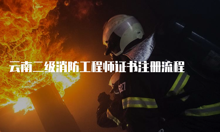 云南二级消防工程师证书注册流程