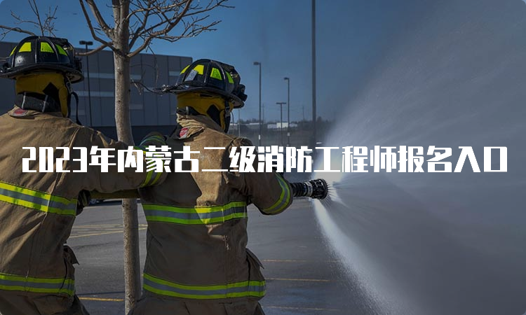 2023年内蒙古二级消防工程师报名入口