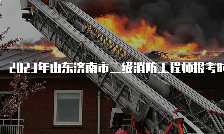 2023年山东济南市二级消防工程师报考时间及流程