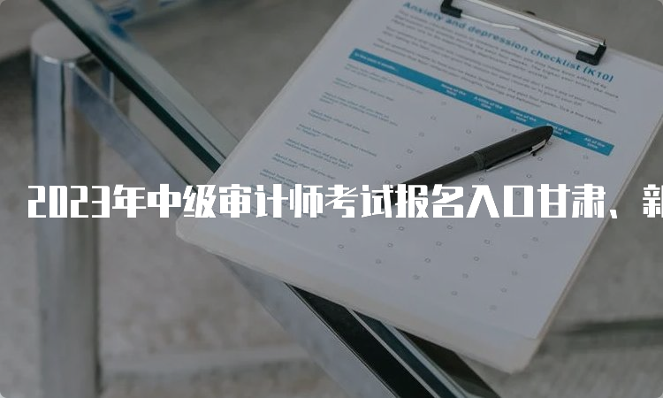 2023年中级审计师考试报名入口甘肃、新疆、北京6月20日关闭
