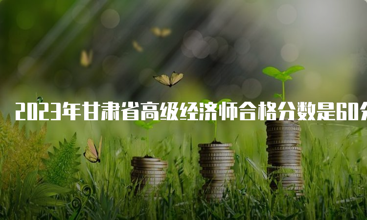 2023年甘肃省高级经济师合格分数是60分
