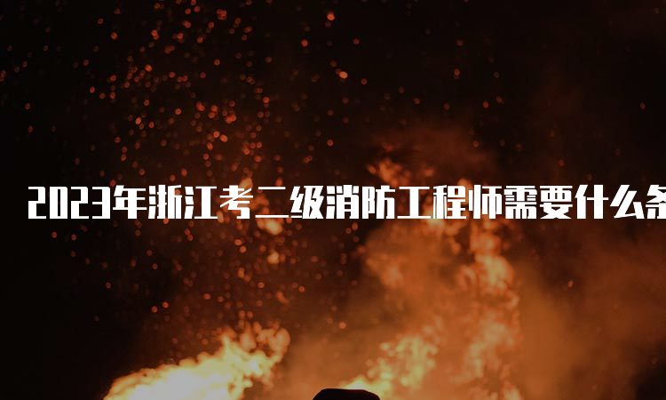 2023年浙江考二级消防工程师需要什么条件？
