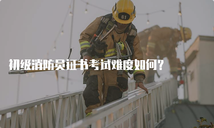 初级消防员证书考试难度如何？