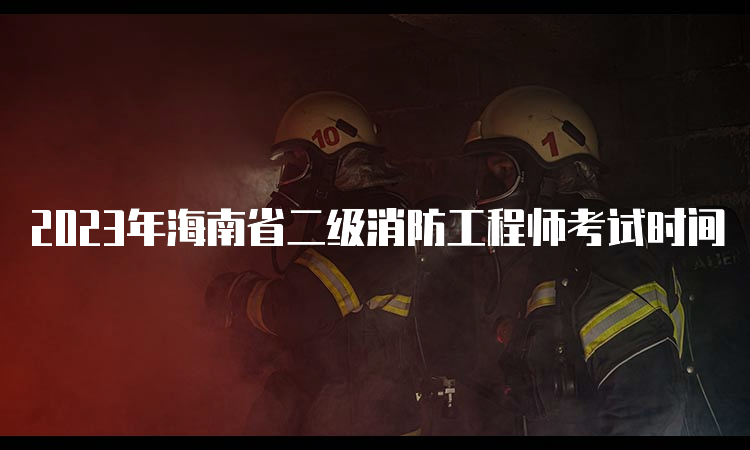 2023年海南省二级消防工程师考试时间