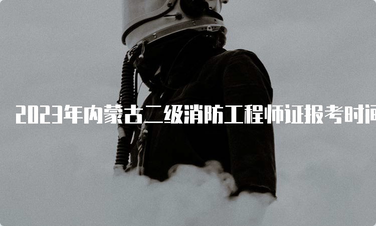 2023年内蒙古二级消防工程师证报考时间
