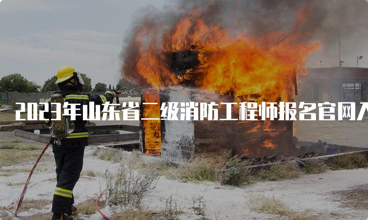 2023年山东省二级消防工程师报名官网入口