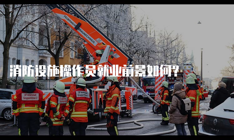 消防设施操作员就业前景如何？