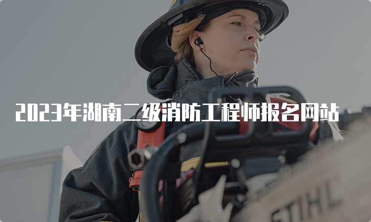 2023年湖南二级消防工程师报名网站