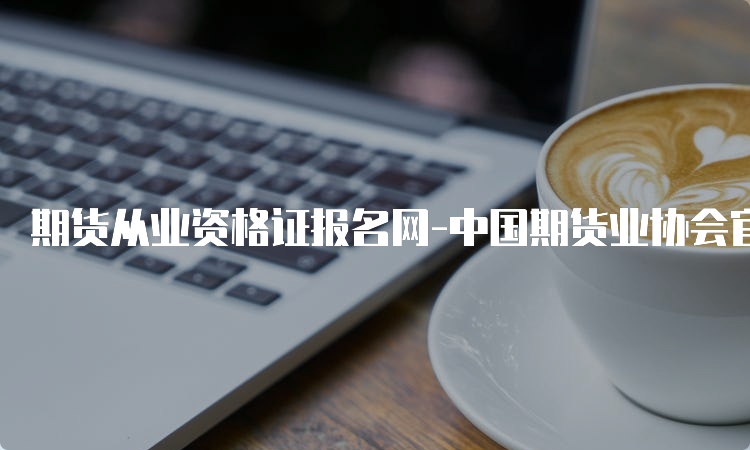 期货从业资格证报名网-中国期货业协会官网报名流程