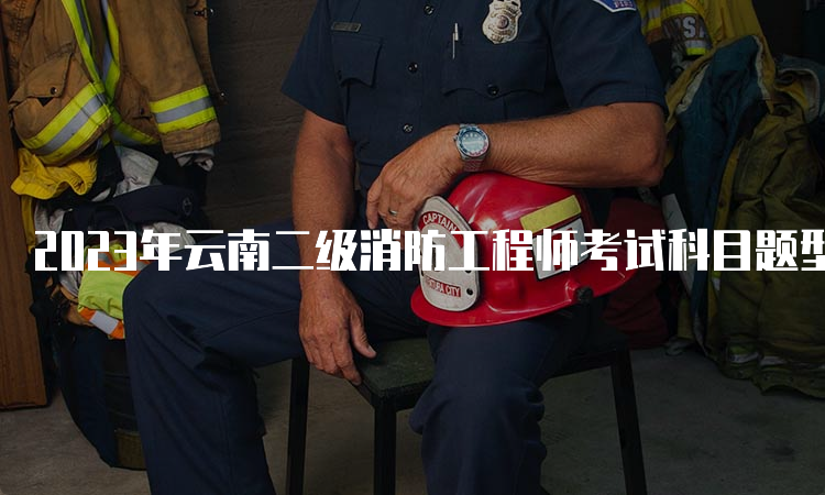 2023年云南二级消防工程师考试科目题型