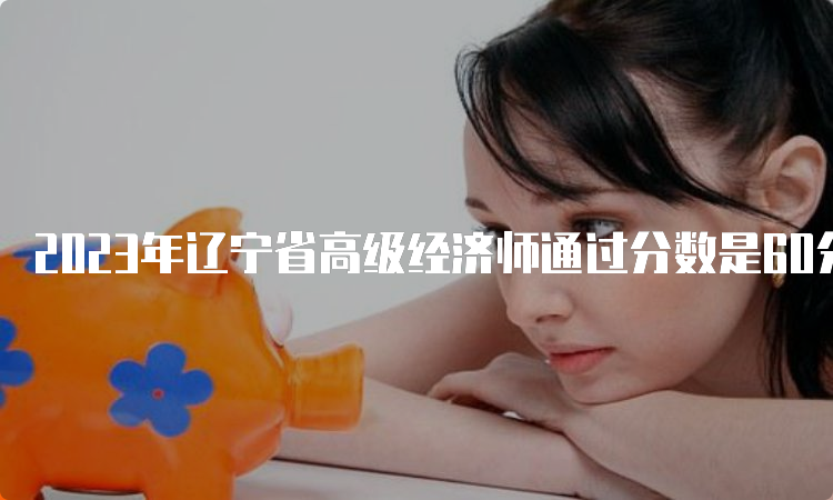2023年辽宁省高级经济师通过分数是60分