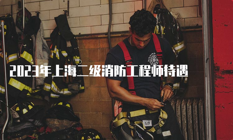 2023年上海二级消防工程师待遇