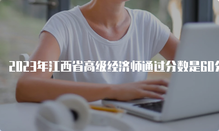 2023年江西省高级经济师通过分数是60分